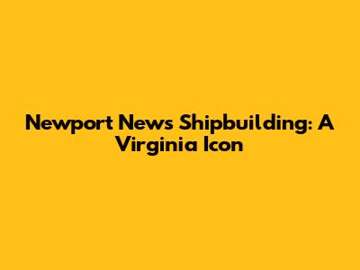 Newport News Shipbuilding: A Virginia Icon