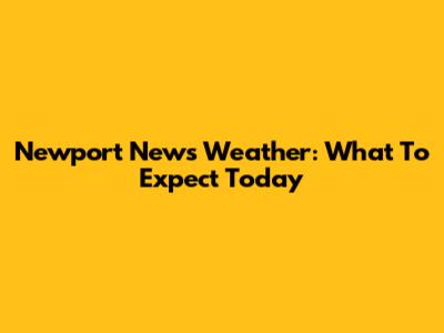 Newport News Weather: What To Expect Today