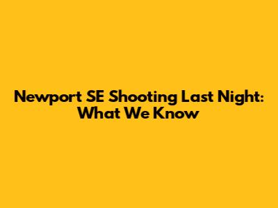 Newport SE Shooting Last Night: What We Know