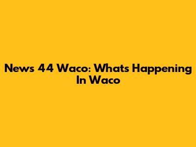 News 44 Waco: What's Happening In Waco
