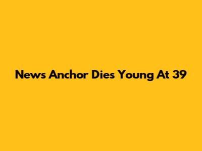 News Anchor Dies Young At 39