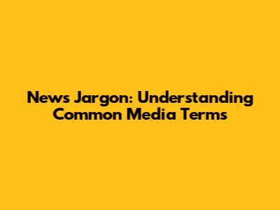 News Jargon: Understanding Common Media Terms