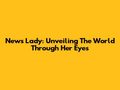 News Lady: Unveiling The World Through Her Eyes