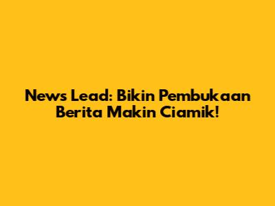 News Lead: Bikin Pembukaan Berita Makin Ciamik!