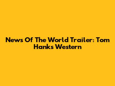 News Of The World Trailer: Tom Hanks Western