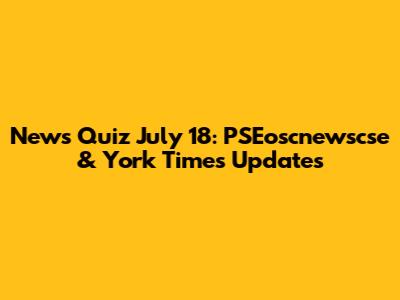 News Quiz July 18: PSEoscnewscse & York Times Updates