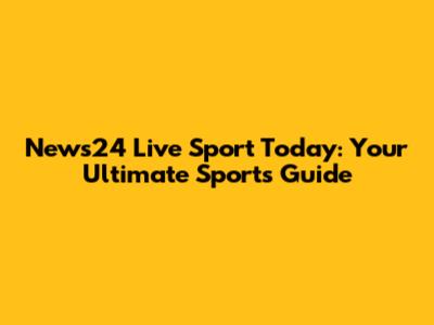 News24 Live Sport Today: Your Ultimate Sports Guide