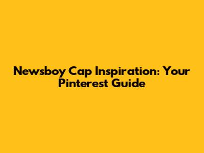 Newsboy Cap Inspiration: Your Pinterest Guide