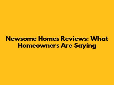 Newsome Homes Reviews: What Homeowners Are Saying