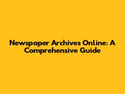 Newspaper Archives Online: A Comprehensive Guide