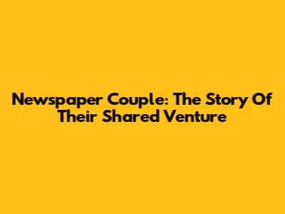 Newspaper Couple: The Story Of Their Shared Venture