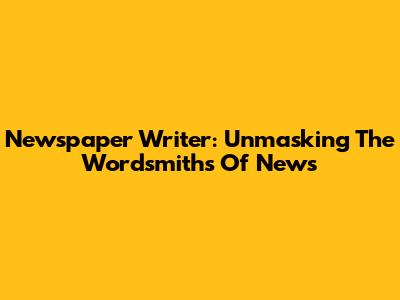 Newspaper Writer: Unmasking The Wordsmiths Of News