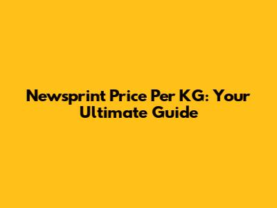 Newsprint Price Per KG: Your Ultimate Guide