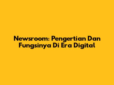 Newsroom: Pengertian Dan Fungsinya Di Era Digital