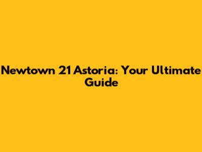 Newtown 21 Astoria: Your Ultimate Guide