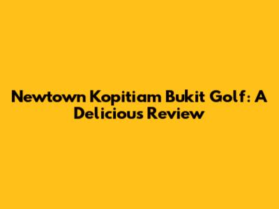 Newtown Kopitiam Bukit Golf: A Delicious Review