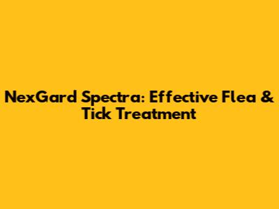 NexGard Spectra: Effective Flea & Tick Treatment