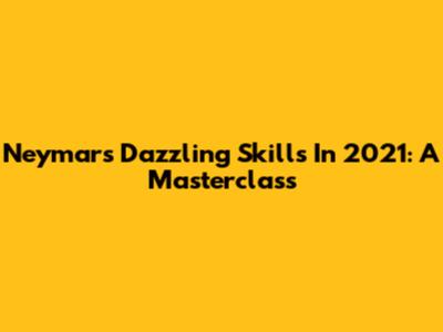 Neymar's Dazzling Skills In 2021: A Masterclass