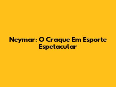 Neymar: O Craque Em "Esporte Espetacular"