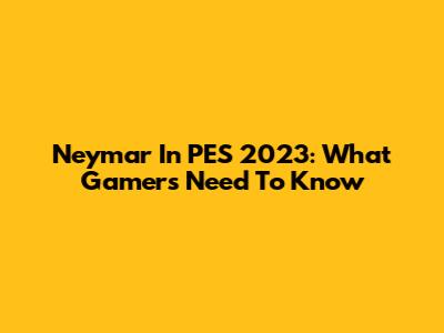 Neymar In PES 2023: What Gamers Need To Know