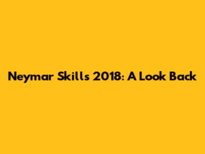 Neymar Skills 2018: A Look Back