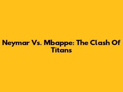 Neymar Vs. Mbappe: The Clash Of Titans