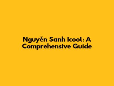 Nguyễn Sanh Icool: A Comprehensive Guide