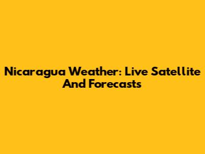 Nicaragua Weather: Live Satellite And Forecasts