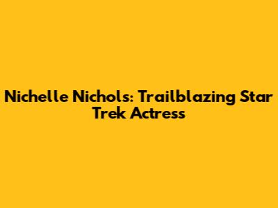 Nichelle Nichols: Trailblazing Star Trek Actress