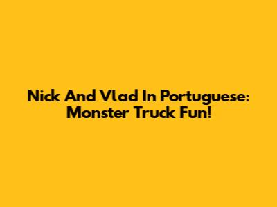 Nick And Vlad In Portuguese: Monster Truck Fun!