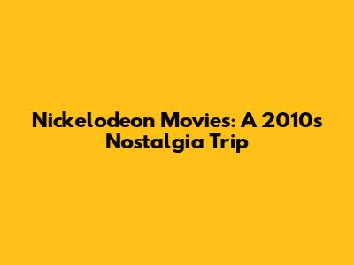 Nickelodeon Movies: A 2010s Nostalgia Trip