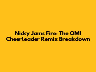Nicky Jam's Fire: The OMI Cheerleader Remix Breakdown