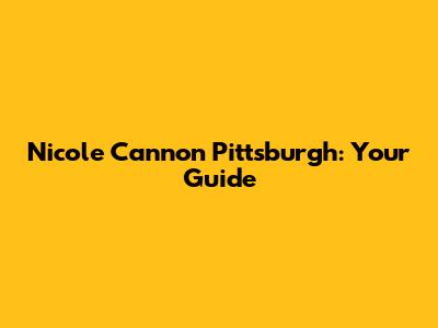 Nicole Cannon Pittsburgh: Your Guide
