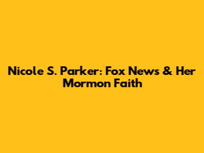 Nicole S. Parker: Fox News & Her Mormon Faith