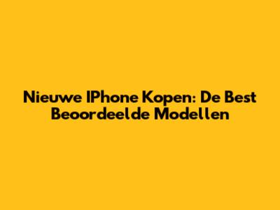 Nieuwe IPhone Kopen: De Best Beoordeelde Modellen