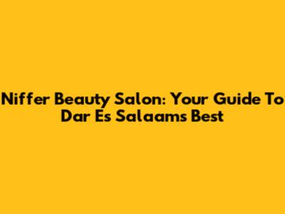 Niffer Beauty Salon: Your Guide To Dar Es Salaam's Best