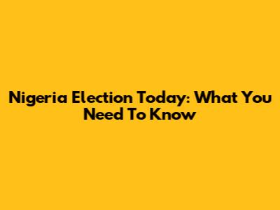 Nigeria Election Today: What You Need To Know
