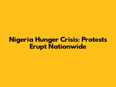 Nigeria Hunger Crisis: Protests Erupt Nationwide