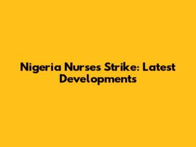 Nigeria Nurses Strike: Latest Developments