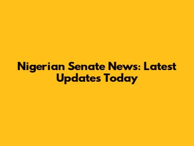 Nigerian Senate News: Latest Updates Today