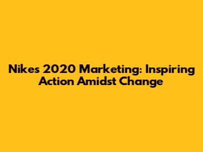 Nike's 2020 Marketing: Inspiring Action Amidst Change