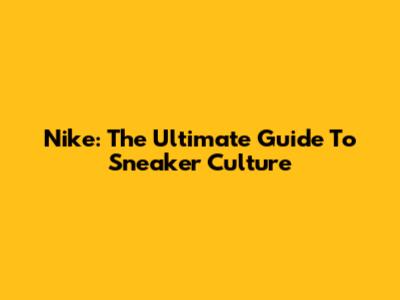 Nike: The Ultimate Guide To Sneaker Culture