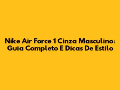 Nike Air Force 1 Cinza Masculino: Guia Completo E Dicas De Estilo