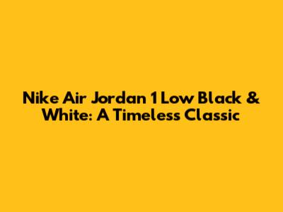 Nike Air Jordan 1 Low Black & White: A Timeless Classic