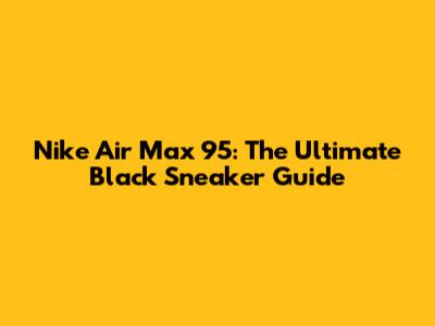 Nike Air Max 95: The Ultimate Black Sneaker Guide
