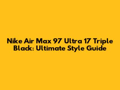 Nike Air Max 97 Ultra 17 Triple Black: Ultimate Style Guide