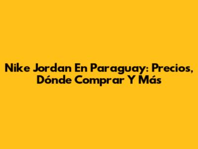 Nike Jordan En Paraguay: Precios, Dónde Comprar Y Más