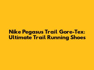 Nike Pegasus Trail Gore-Tex: Ultimate Trail Running Shoes