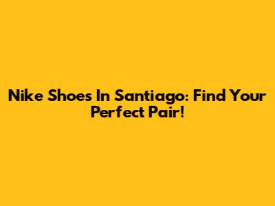 Nike Shoes In Santiago: Find Your Perfect Pair!