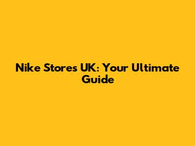 Nike Stores UK: Your Ultimate Guide